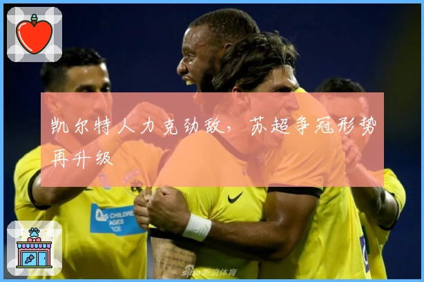 凯尔特人力克劲敌，苏超争冠形势再升级