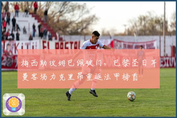 梅西助攻姆巴佩破门，巴黎圣日耳曼客场力克里昂重返法甲榜首