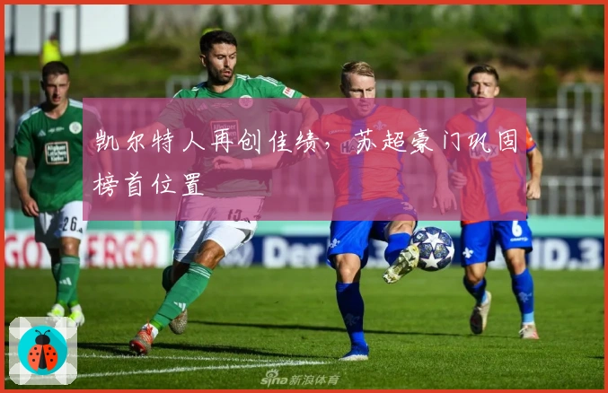 凯尔特人再创佳绩，苏超豪门巩固榜首位置