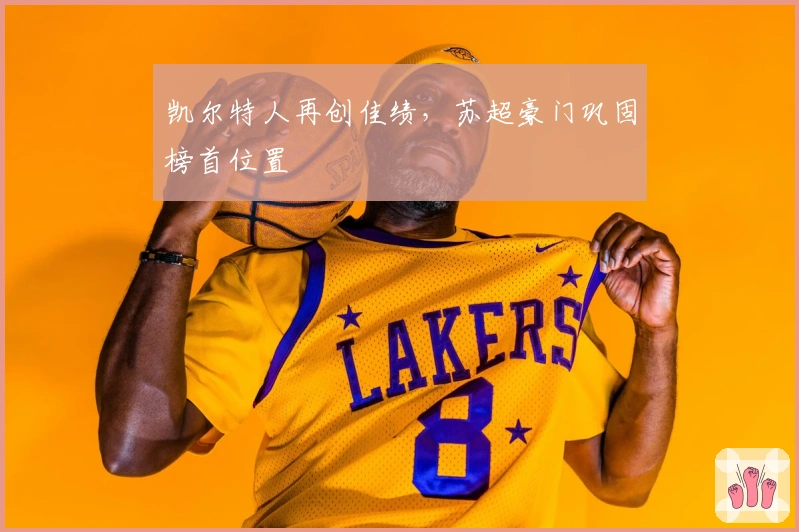 凯尔特人再创佳绩，苏超豪门巩固榜首位置