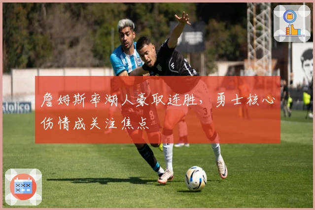 詹姆斯率湖人豪取连胜，勇士核心伤情成关注焦点