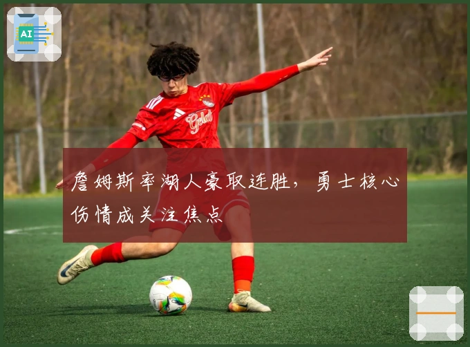 詹姆斯率湖人豪取连胜,勇士核心伤情成关注焦点