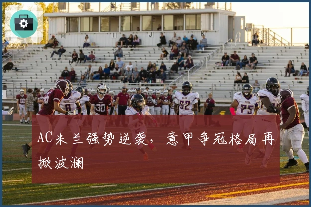 AC米兰强势逆袭，意甲争冠格局再掀波澜