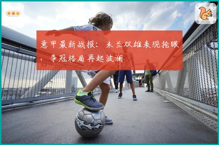 意甲最新战报：米兰双雄表现抢眼，争冠格局再起波澜