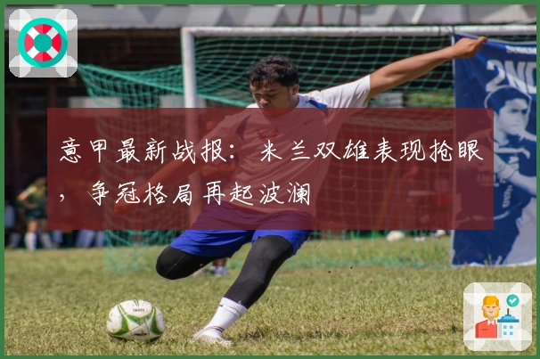 意甲最新战报：米兰双雄表现抢眼，争冠格局再起波澜