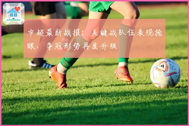 中超最新战报：关键战队伍表现抢眼，争冠形势再度升级