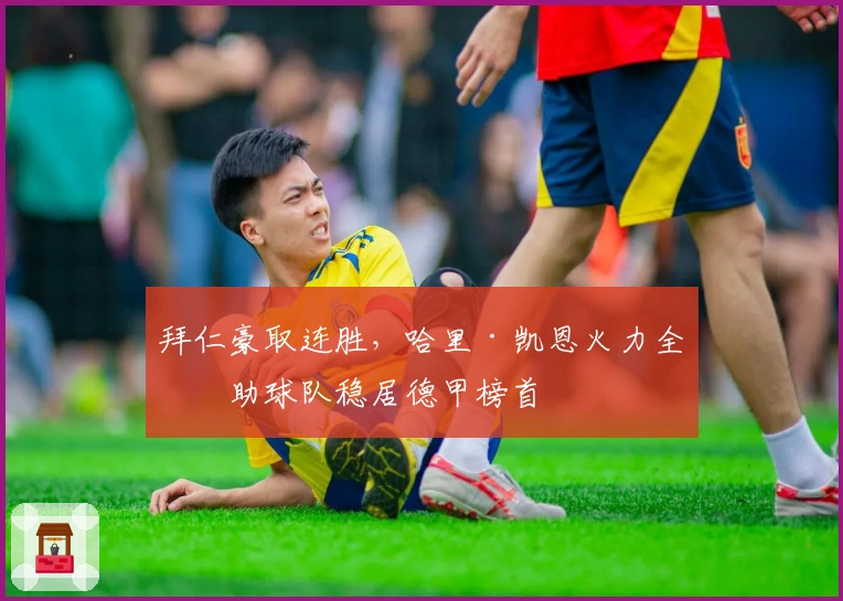 拜仁豪取连胜，哈里·凯恩火力全开助球队稳居德甲榜首