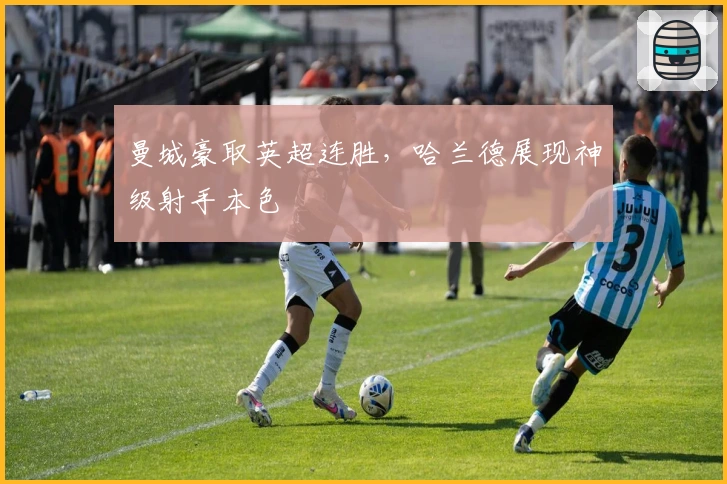 曼城豪取英超连胜，哈兰德展现神级射手本色