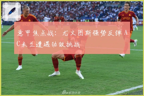 意甲焦点战:尤文图斯强势反弹 AC米兰遭遇劲敌挑战