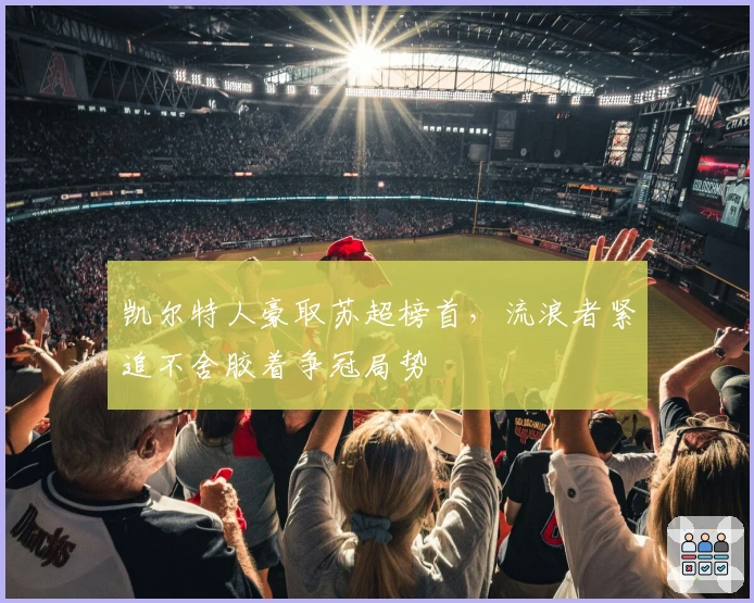 凯尔特人豪取苏超榜首，流浪者紧追不舍胶着争冠局势