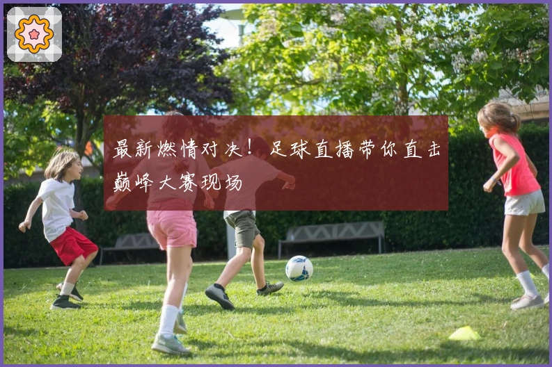 最新燃情对决！足球直播带你直击巅峰大赛现场