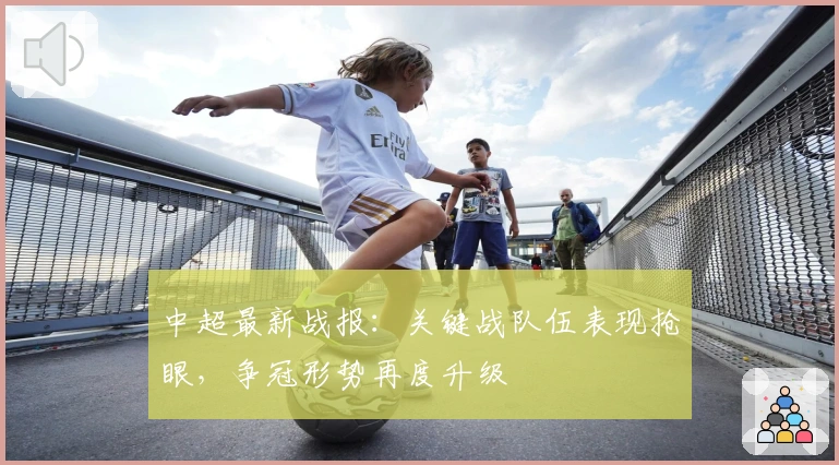 中超最新战报：关键战队伍表现抢眼，争冠形势再度升级