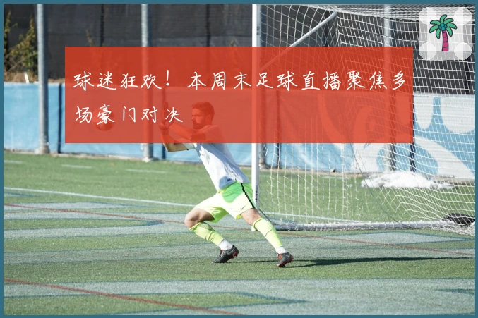 球迷狂欢！本周末足球直播聚焦多场豪门对决