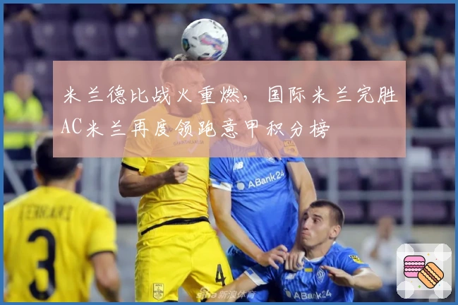 米兰德比战火重燃,国际米兰完胜AC米兰再度领跑意甲积分榜