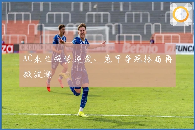 AC米兰强势逆袭，意甲争冠格局再掀波澜