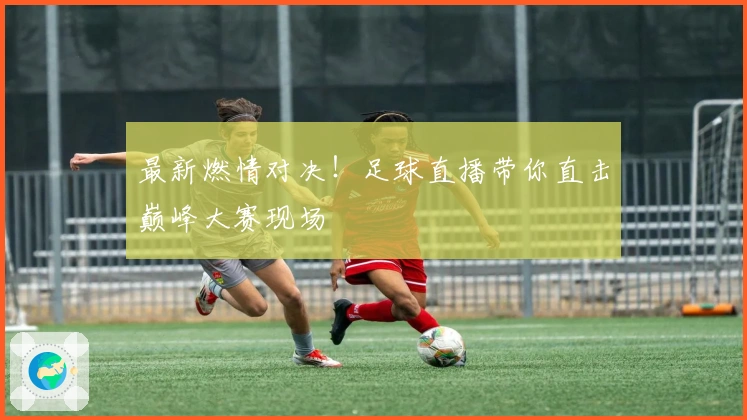 最新燃情对决！足球直播带你直击巅峰大赛现场